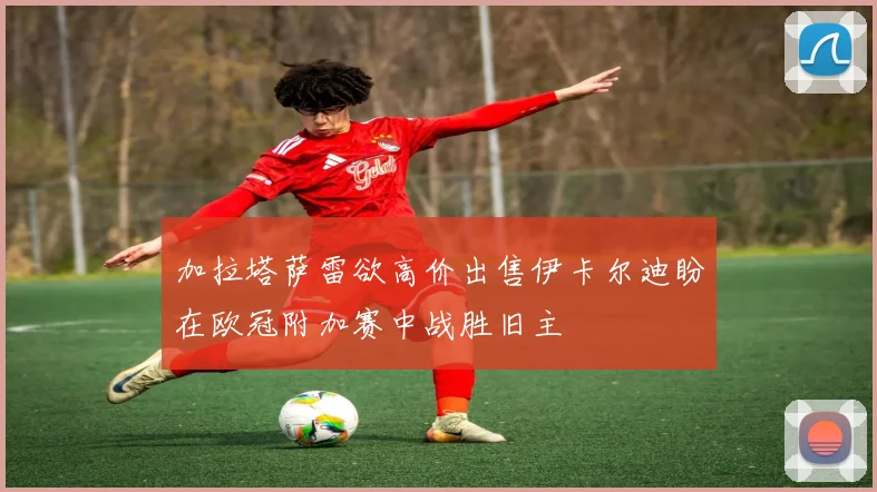 加拉塔萨雷欲高价出售伊卡尔迪盼在欧冠附加赛中战胜旧主