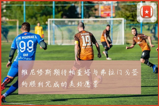 维尼修斯期待帕奎塔与弗拉门戈签约顺利完成的美好愿景