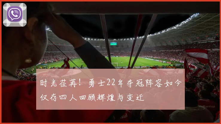 时光荏苒！勇士22年夺冠阵容如今仅存四人回顾辉煌与变迁