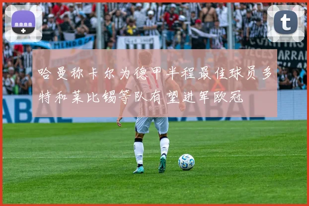 哈曼称卡尔为德甲半程最佳球员多特和莱比锡等队有望进军欧冠