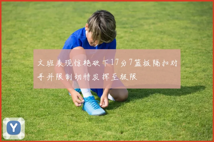 文班表现惊艳砍下17分7篮板隔扣对手并限制切特发挥至极限