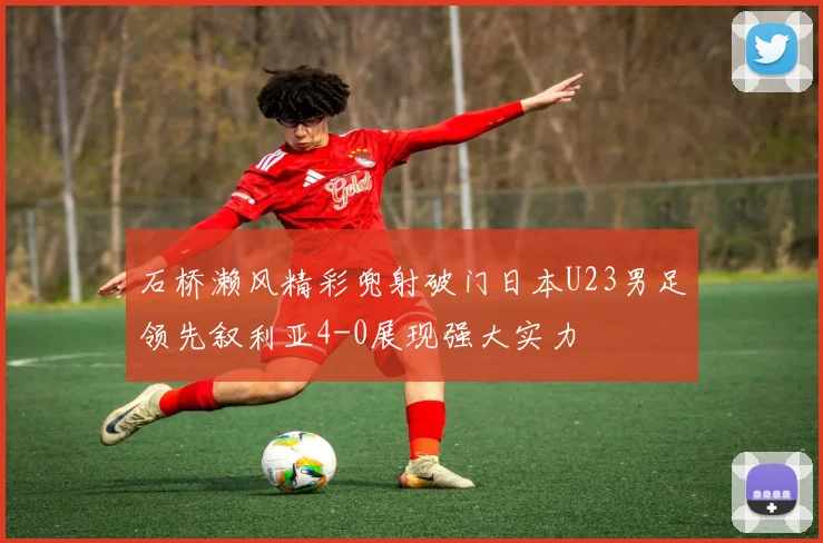 石桥濑风精彩兜射破门日本U23男足领先叙利亚4-0展现强大实力