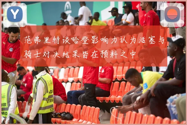 范弗里特谈哈登影响力认为活塞与骑士对决结果皆在预料之中