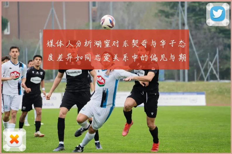 媒体人分析湖蜜对东契奇与华子态度差异如同恋爱关系中的偏见与期待