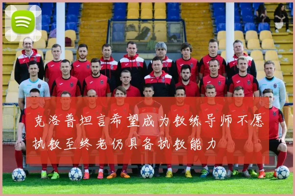克洛普坦言希望成为教练导师不愿执教至终老仍具备执教能力