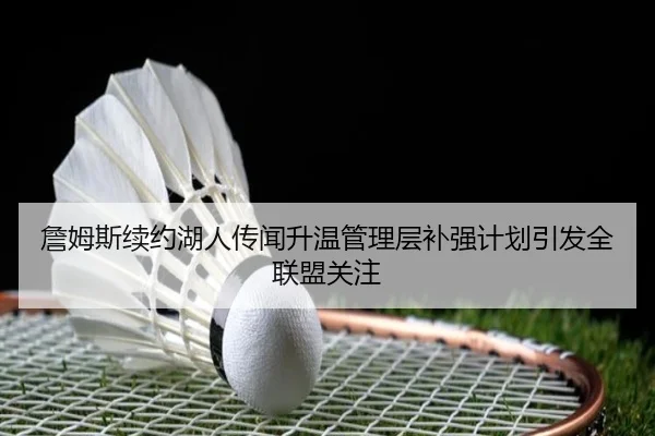 詹姆斯续约湖人传闻升温管理层补强计划引发全联盟关注